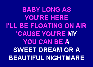 BABY LONG AS
YOU'RE HERE
I'LL BE FLOATING ON AIR
'CAUSE YOU'RE MY
YOU CAN BE A
SWEET DREAM OR A
BEAUTIFUL NIGHTMARE