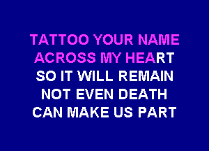 TATTOO YOUR NAME
ACROSS MY HEART
SO IT WILL REMAIN

NOT EVEN DEATH

CAN MAKE US PART