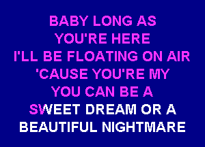 BABY LONG AS
YOU'RE HERE
I'LL BE FLOATING ON AIR
'CAUSE YOU'RE MY
YOU CAN BE A
SWEET DREAM OR A
BEAUTIFUL NIGHTMARE
