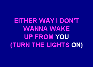EITHER WAY I DON'T
WANNA WAKE

UP FROM YOU
(TURN THE LIGHTS ON)