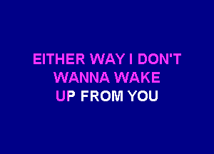 EITHER WAY I DON'T

WANNA WAKE
UP FROM YOU