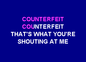 COUNTERFEIT
COUNTERFEIT

THAT'S WHAT YOU'RE
SHOUTING AT ME