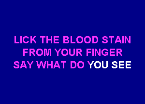 LICK THE BLOOD STAIN

FROM YOUR FINGER
SAY WHAT DO YOU SEE