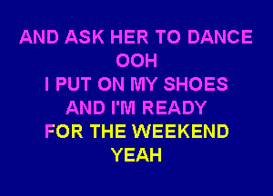 AND ASK HER T0 DANCE
00H
I PUT ON MY SHOES
AND I'M READY
FOR THE WEEKEND
YEAH