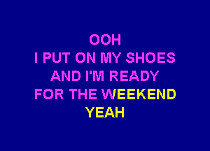 OOH
I PUT ON MY SHOES

AND I'M READY
FOR THE WEEKEND
YEAH