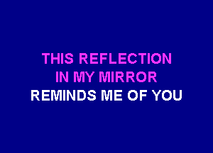 THIS REFLECTION

IN MY MIRROR
REMINDS ME OF YOU