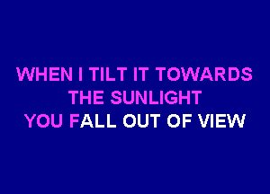 WHEN I TILT IT TOWARDS

THE SUNLIGHT
YOU FALL OUT OF VIEW