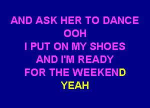 AND ASK HER T0 DANCE
00H
I PUT ON MY SHOES
AND I'M READY
FOR THE WEEKEND
YEAH