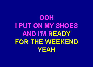 OOH
I PUT ON MY SHOES

AND I'M READY
FOR THE WEEKEND
YEAH