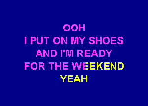 OOH
I PUT ON MY SHOES

AND I'M READY
FOR THE WEEKEND
YEAH