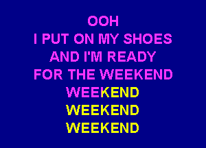 00H
l PUT ON MY SHOES
AND I'M READY
FOR THE WEEKEND
WEEKEND
WEEKEND

WEEKEND l