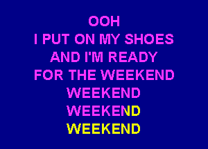 00H
l PUT ON MY SHOES
AND I'M READY
FOR THE WEEKEND
WEEKEND
WEEKEND

WEEKEND l