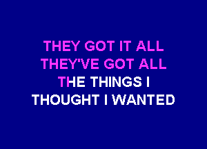 THEY GOT IT ALL
THEY'VE GOT ALL

THE THINGS I
THOUGHT I WANTED