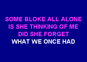 SOME BLOKE ALL ALONE
IS SHE THINKING OF ME
DID SHE FORGET
WHAT WE ONCE HAD