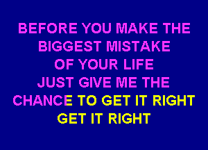 BEFORE YOU MAKE THE
BIGGEST MISTAKE
OF YOUR LIFE
JUST GIVE ME THE
CHANCE TO GET IT RIGHT
GET IT RIGHT