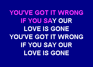 YOU'VE GOT IT WRONG
IF YOU SAY OUR
LOVE IS GONE
YOU'VE GOT IT WRONG
IF YOU SAY OUR
LOVE IS GONE