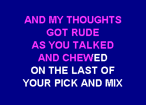 AND MY THOUGHTS
GOT RUDE
AS YOU TALKED

AND CHEWED
ON THE LAST OF
YOUR PICK AND MIX