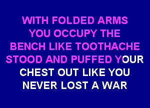 WITH FOLDED ARMS
YOU OCCUPY THE
BENCH LIKE TOOTHACHE
STOOD AND PUFFED YOUR
CHEST OUT LIKE YOU
NEVER LOST A WAR