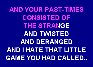 AND YOUR PAST-TIMES
CONSISTED OF
THE STRANGE
AND TWISTED
AND DERANGED
AND I HATE THAT LITTLE
GAME YOU HAD CALLED..