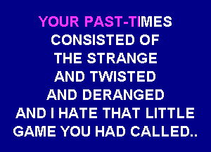 YOUR PAST-TIMES
CONSISTED OF
THE STRANGE
AND TWISTED
AND DERANGED
AND I HATE THAT LITTLE
GAME YOU HAD CALLED..