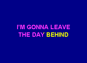 PM GONNA LEAVE

THE DAY BEHIND