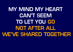 MY MIND MY HEART
CAN'T SEEM
TO LET YOU GO
NOT AFTER ALL
WE'VE SHARED TOGETHER