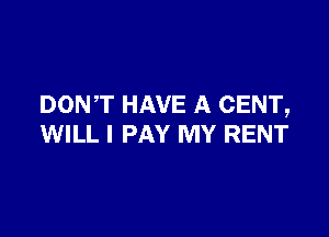 DONT HAVE A CENT,

WILL I PAY MY RENT