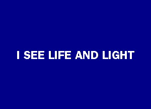 I SEE LIFE AND LIGHT
