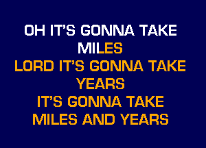 0H ITS GONNA TAKE
MILES
LORD ITS GONNA TAKE
YEARS
ITS GONNA TAKE
MILES AND YEARS