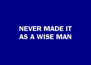NEVER MADE IT

AS A WISE MAN