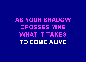 AS YOUR SHADOW
CROSSES MINE

WHAT IT TAKES
TO COME ALIVE