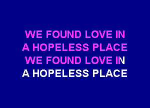 WE FOUND LOVE IN
A HOPELESS PLACE
WE FOUND LOVE IN
A HOPELESS PLACE