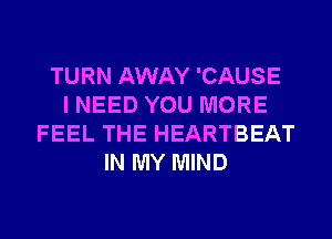 TURN AWAY 'CAUSE
I NEED YOU MORE
FEEL THE HEARTBEAT
IN MY MIND