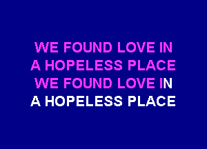 WE FOUND LOVE IN
A HOPELESS PLACE
WE FOUND LOVE IN
A HOPELESS PLACE