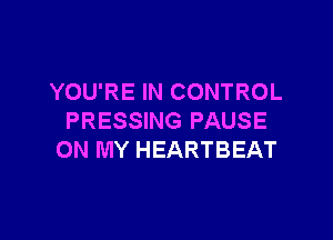 YOU'RE IN CONTROL

PRESSING PAUSE
ON MY HEARTBEAT