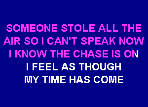 SOMEONE STOLE ALL THE
AIR SO I CAN'T SPEAK NOW
I KNOW THE CHASE IS ON
I FEEL AS THOUGH
MY TIME HAS COME