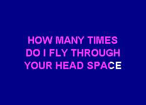 HOW MANY TIMES

DO I FLY THROUGH
YOUR HEAD SPACE