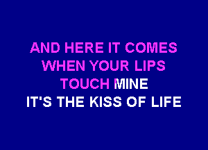 AND HERE IT COMES
WHEN YOUR LIPS
TOUCH MINE
IT'S THE KISS OF LIFE