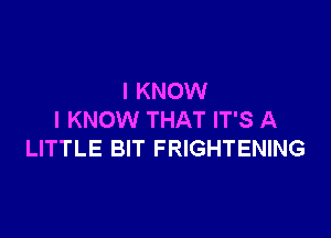 I KNOW

I KNOW THAT IT'S A
LITTLE BIT FRIGHTENING