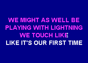 WE MIGHT AS WELL BE
PLAYING WITH LIGHTNING
WE TOUCH LIKE
LIKE IT'S OUR FIRST TIME