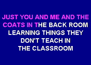 JUST YOU AND ME AND THE
COATS IN THE BACK ROOM
LEARNING THINGS THEY
DON'T TEACH IN
THE CLASSROOM