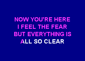 NOW YOU'RE HERE
IFEEL THE FEAR
BUT EVERYTHING IS
ALL SO CLEAR

g