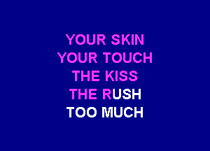 YOUR SKIN
YOUR TOUCH

THE KISS
THE RUSH
TOO MUCH