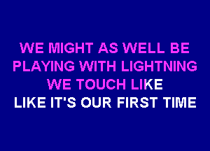 WE MIGHT AS WELL BE
PLAYING WITH LIGHTNING
WE TOUCH LIKE
LIKE IT'S OUR FIRST TIME