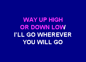 WAY UP HIGH
OR DOWN LOW

PLL GO WHEREVER
YOU WILL GO