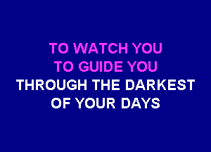 TO WATCH YOU
TO GUIDE YOU

THROUGH THE DARKEST
OF YOUR DAYS