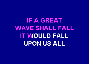 IF A GREAT
WAVE SHALL FALL

IT WOULD FALL
UPON US ALL