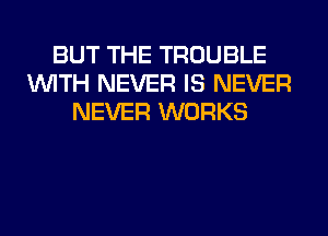 BUT THE TROUBLE
WITH NEVER IS NEVER
NEVER WORKS