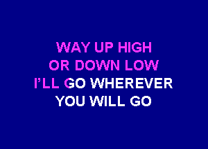 WAY UP HIGH
OR DOWN LOW

PLL GO WHEREVER
YOU WILL GO