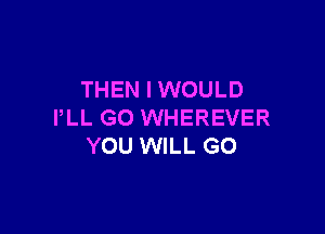 THEN I WOULD

PLL GO WHEREVER
YOU WILL GO
